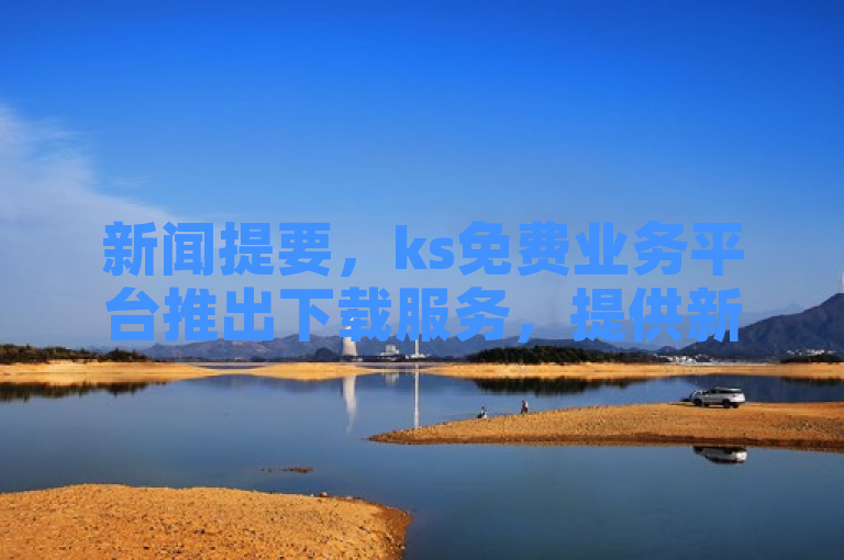 新闻提要，ks免费业务平台推出下载服务，提供新人必备实用工具！