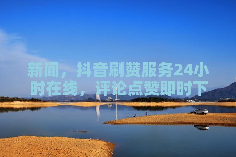 新闻，抖音刷赞服务24小时在线，评论点赞即时下单。