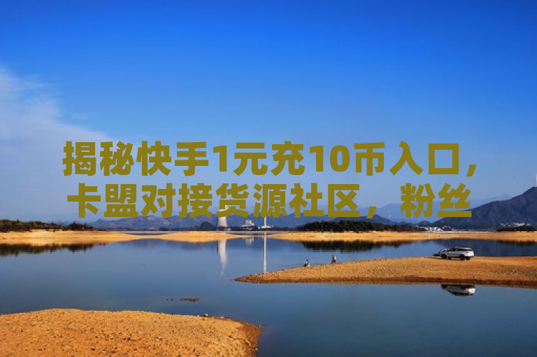 揭秘快手1元充10币入口，卡盟对接货源社区，粉丝经济新玩法！