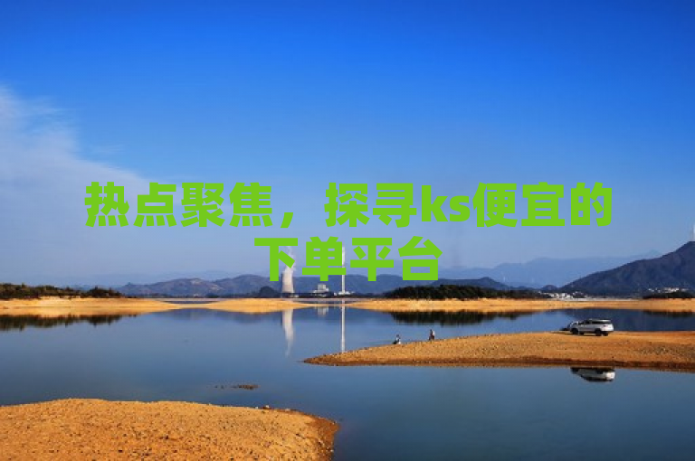 热点聚焦，探寻ks便宜的下单平台