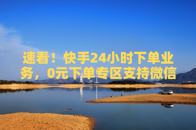 速看！快手24小时下单业务，0元下单专区支持微信支付。