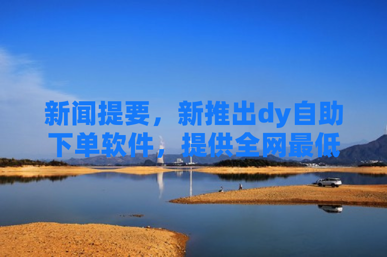 新闻提要，新推出dy自助下单软件，提供全网最低价ks服务。