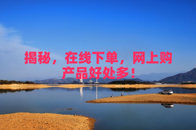 揭秘，在线下单，网上购产品好处多！