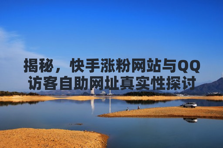 揭秘，快手涨粉网站与QQ访客自助网址真实性探讨