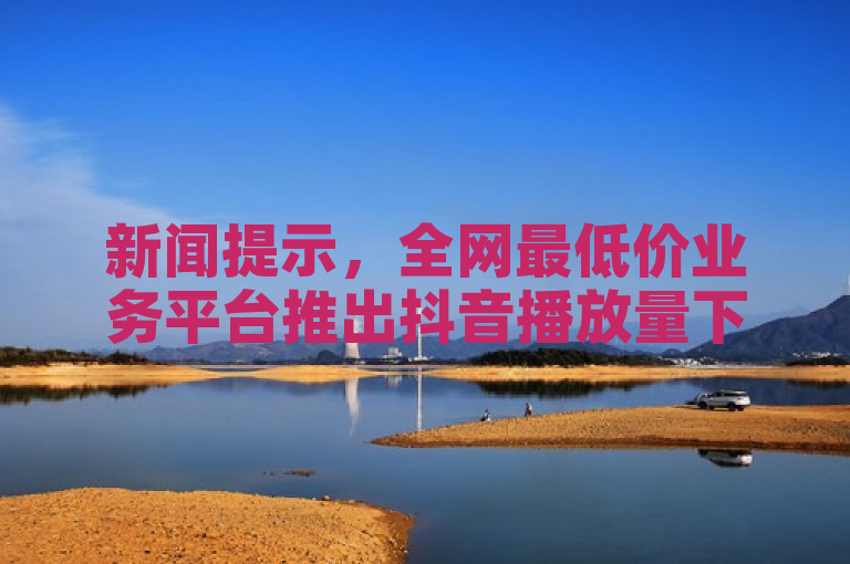 新闻提示，全网最低价业务平台推出抖音播放量下单服务。