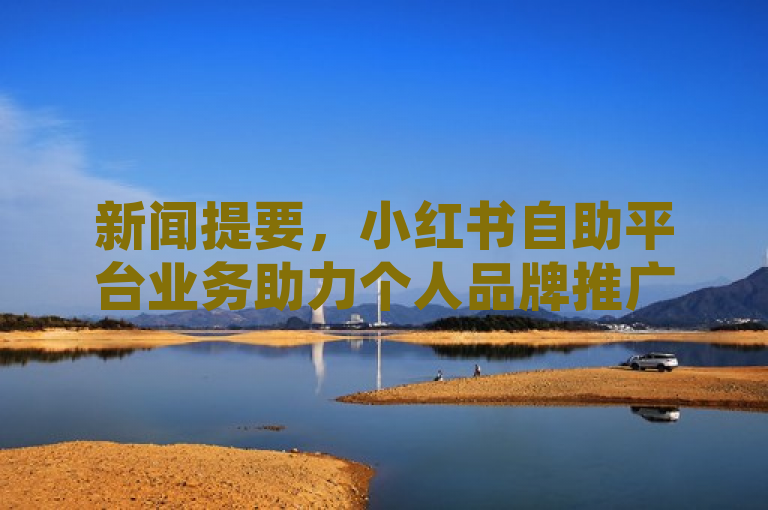 新闻提要，小红书自助平台业务助力个人品牌推广。