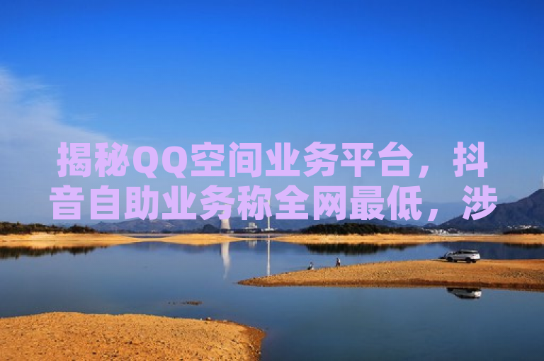 揭秘QQ空间业务平台，抖音自助业务称全网最低，涉KS业务下单软件及卡盟下单。