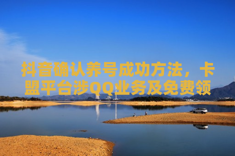 抖音确认养号成功方法，卡盟平台涉QQ业务及免费领VIP。