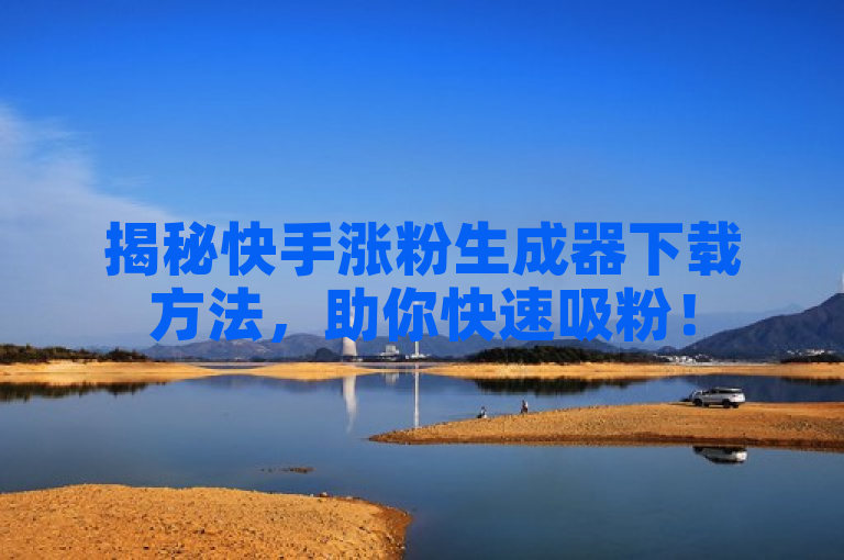 揭秘快手涨粉生成器下载方法，助你快速吸粉！