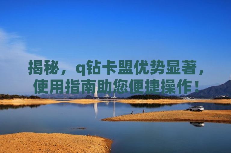 揭秘，q钻卡盟优势显著，使用指南助您便捷操作！