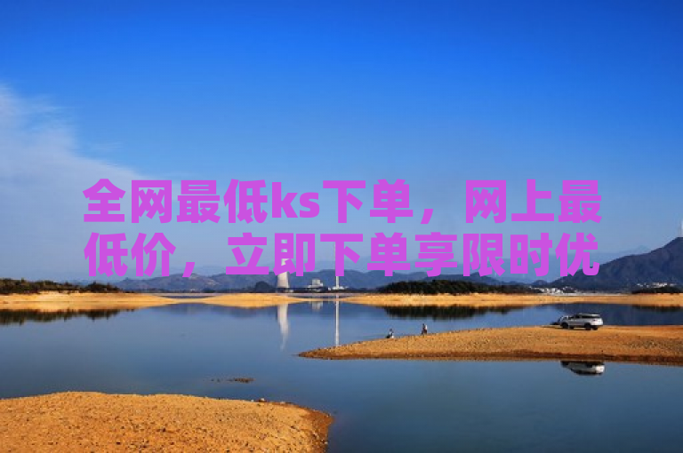 全网最低ks下单，网上最低价，立即下单享限时优惠。
