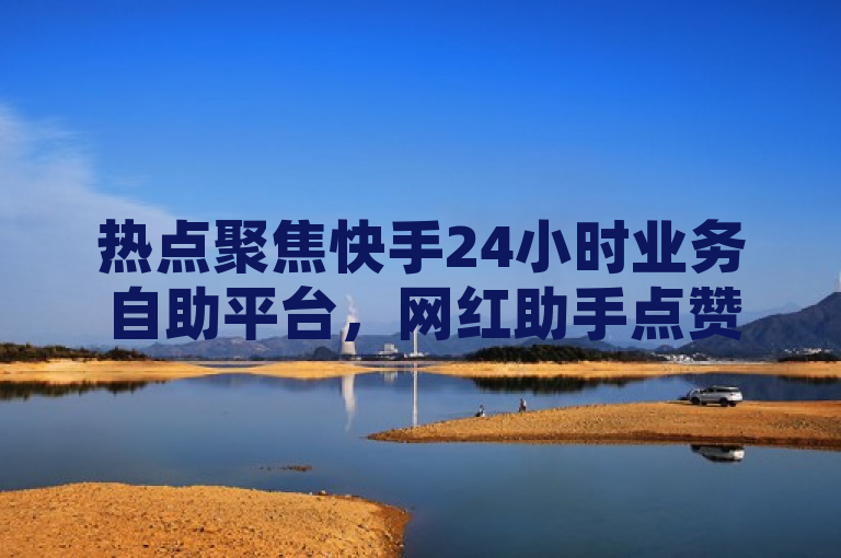 热点聚焦快手24小时业务自助平台，网红助手点赞引关注。