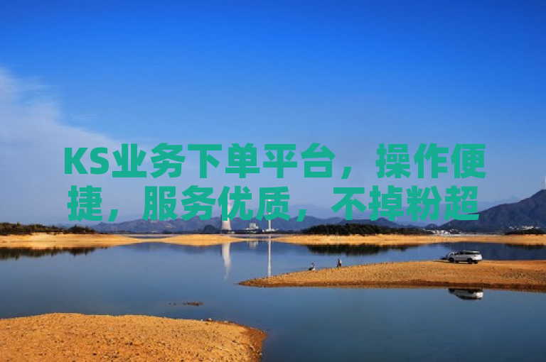 KS业务下单平台，操作便捷，服务优质，不掉粉超省心。