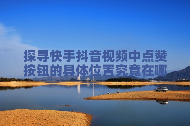 探寻快手抖音视频中点赞按钮的具体位置究竟在哪里