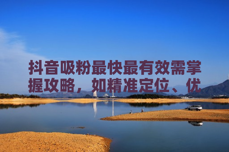 抖音吸粉最快最有效需掌握攻略，如精准定位、优质内容等。
