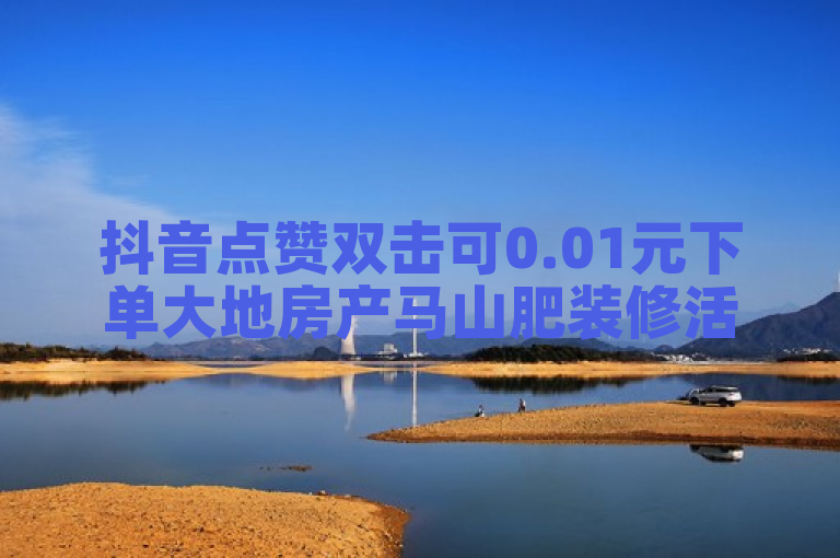 抖音点赞双击可0.01元下单大地房产马山肥装修活动。
