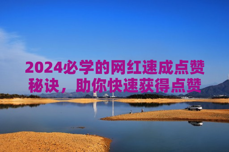 2024必学的网红速成点赞秘诀，助你快速获得点赞！