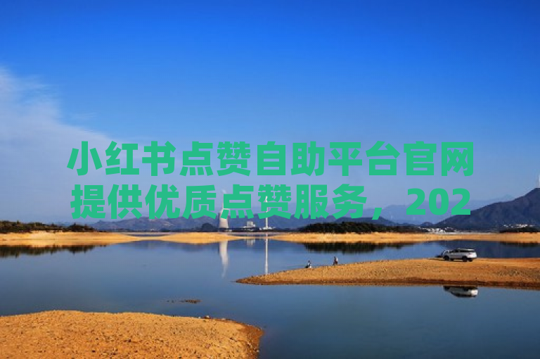 小红书点赞自助平台官网提供优质点赞服务，2025年必学