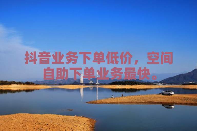 抖音业务下单低价，空间自助下单业务最快。
