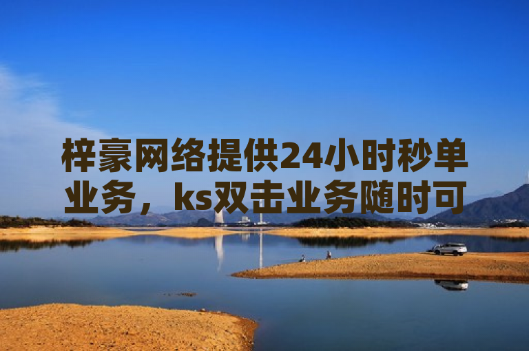 梓豪网络提供24小时秒单业务，ks双击业务随时可接。