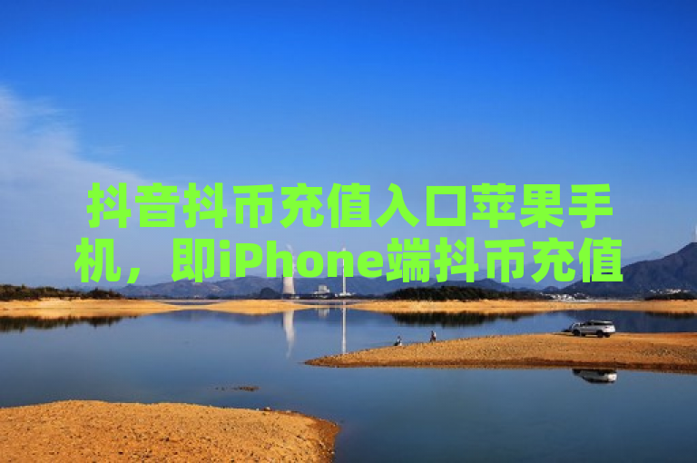 抖音抖币充值入口苹果手机，即iPhone端抖币充值通道。