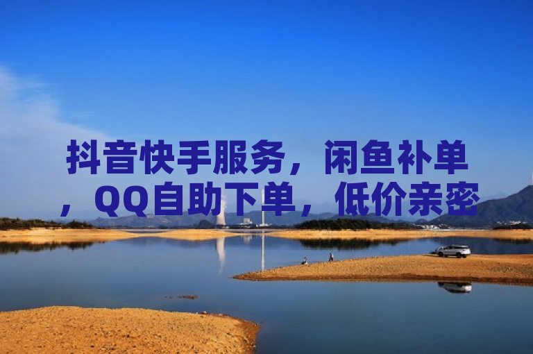 抖音快手服务，闲鱼补单，QQ自助下单，低价亲密度软件。