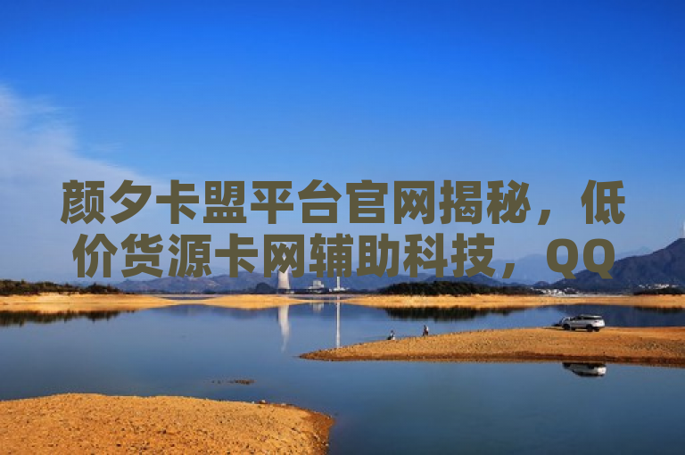 颜夕卡盟平台官网揭秘，低价货源卡网辅助科技，QQ秒赞10、抖音24小时下单在线。