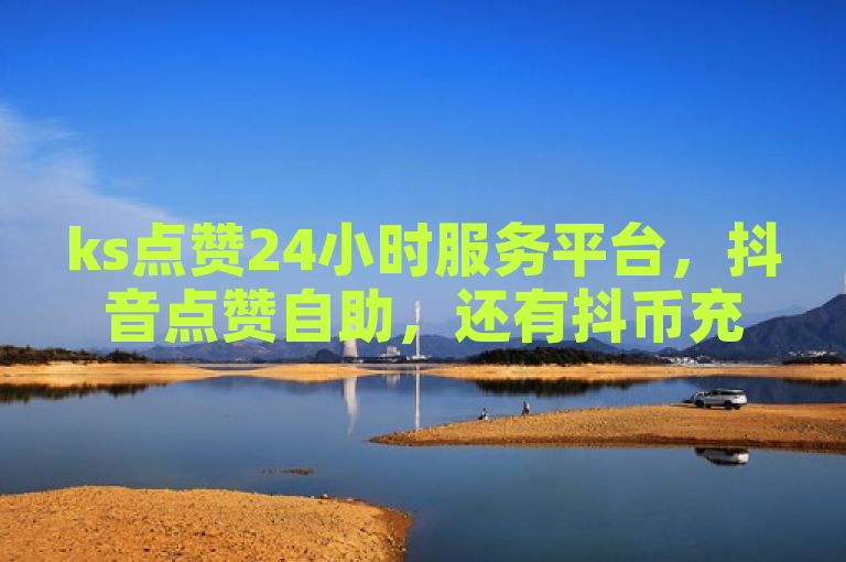 ks点赞24小时服务平台，抖音点赞自助，还有抖币充值入口。
