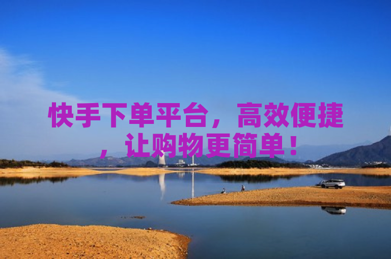 快手下单平台，高效便捷，让购物更简单！