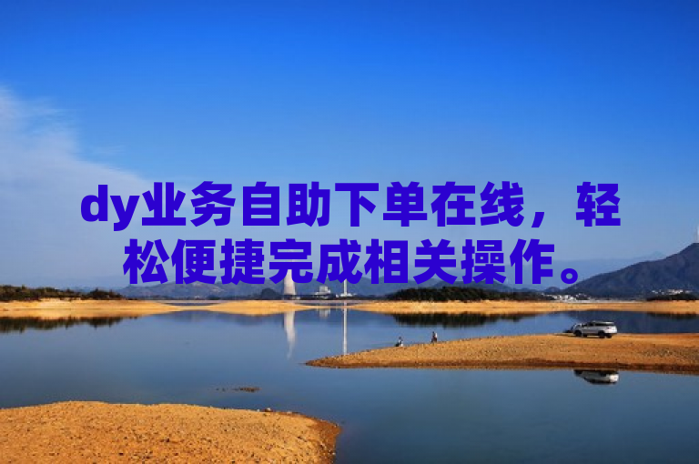 dy业务自助下单在线，轻松便捷完成相关操作。