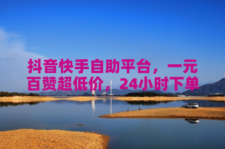 抖音快手自助平台，一元百赞超低价，24小时下单享优惠。