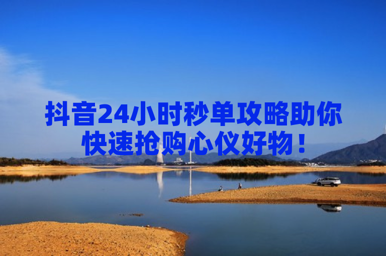 抖音24小时秒单攻略助你快速抢购心仪好物！