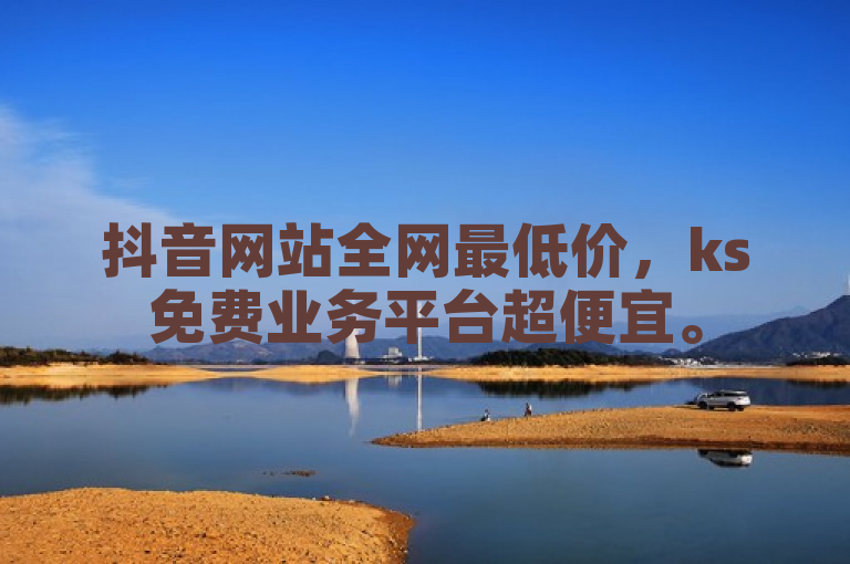 抖音网站全网最低价，ks免费业务平台超便宜。