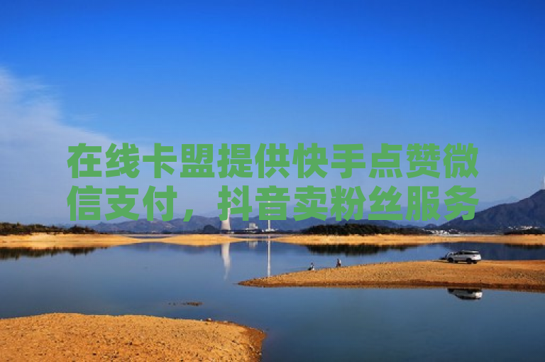在线卡盟提供快手点赞微信支付，抖音卖粉丝服务。
