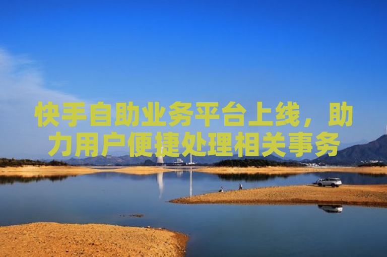 快手自助业务平台上线，助力用户便捷处理相关事务。