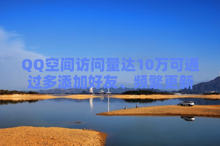 QQ空间访问量达10万可通过多添加好友、频繁更新动态、发表优质内容等方法实现。
