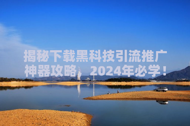 揭秘下载黑科技引流推广神器攻略，2024年必学！