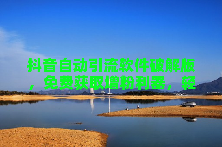 抖音自动引流软件破解版，免费获取增粉利器，轻松实现流量增长。