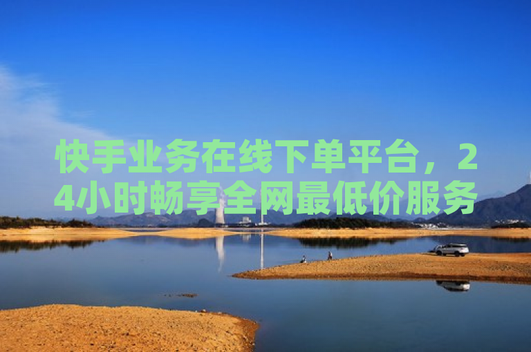 快手业务在线下单平台，24小时畅享全网最低价服务。
