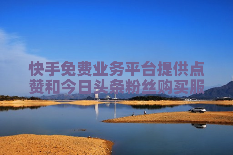 快手免费业务平台提供点赞和今日头条粉丝购买服务。