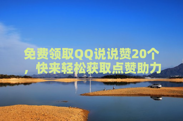 免费领取QQ说说赞20个，快来轻松获取点赞助力吧！