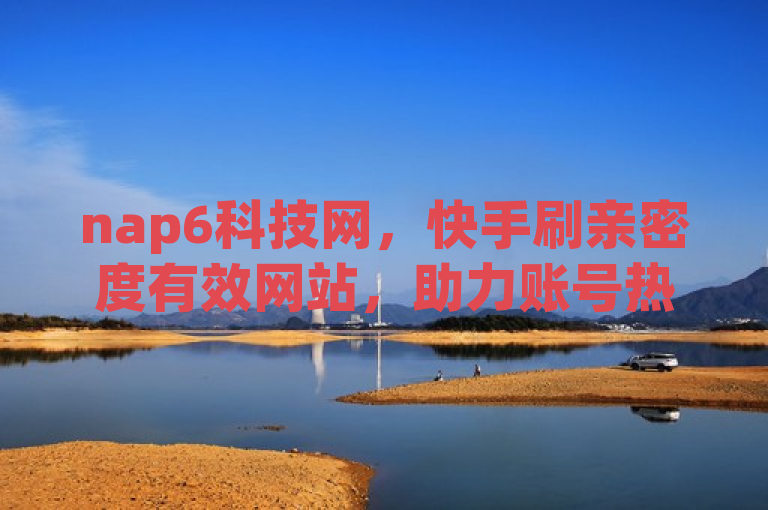 nap6科技网，快手刷亲密度有效网站，助力账号热度提升。