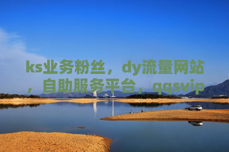 ks业务粉丝，dy流量网站，自助服务平台，qqsvip低价充值网站热血重燃！