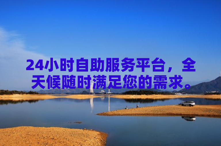 24小时自助服务平台，全天候随时满足您的需求。