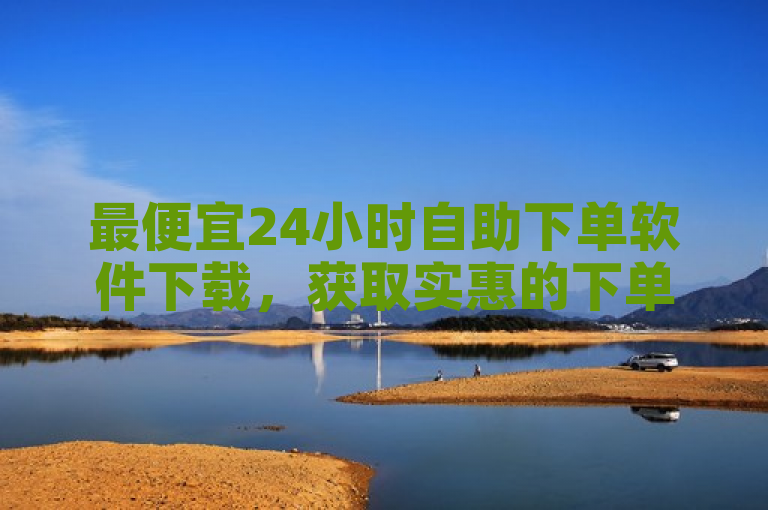 最便宜24小时自助下单软件下载，获取实惠的下单软件。