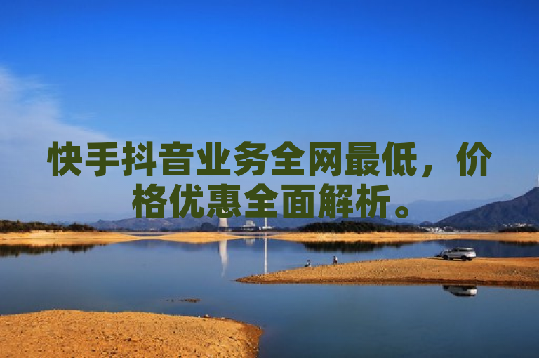 快手抖音业务全网最低，价格优惠全面解析。