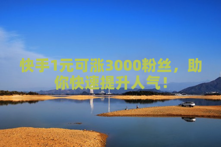 快手1元可涨3000粉丝，助你快速提升人气！