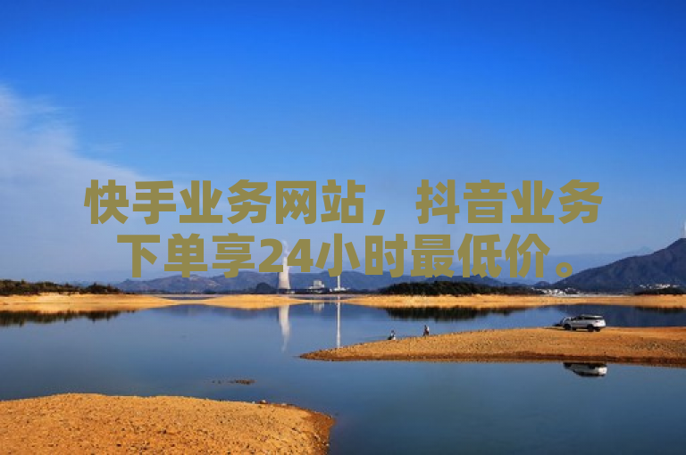 快手业务网站，抖音业务下单享24小时最低价。