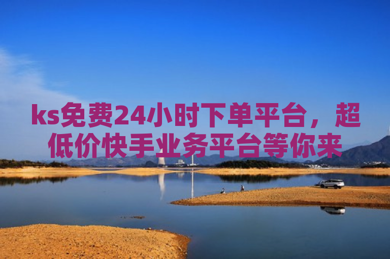 ks免费24小时下单平台，超低价快手业务平台等你来。