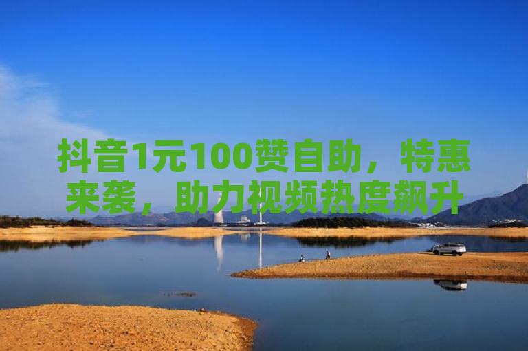 抖音1元100赞自助，特惠来袭，助力视频热度飙升！